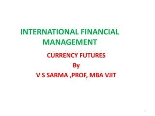 INTERNATIONAL FINANCIAL
MANAGEMENT
CURRENCY FUTURES
By
V S SARMA ,PROF, MBA VJIT
1
 