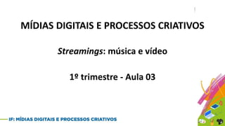 MÍDIAS DIGITAIS E PROCESSOS CRIATIVOS
Streamings: música e vídeo
1º trimestre - Aula 03
 