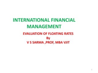 INTERNATIONAL FINANCIAL
MANAGEMENT
EVALUATION OF FLOATING RATES
By
V S SARMA ,PROF, MBA VJIT
1
 
