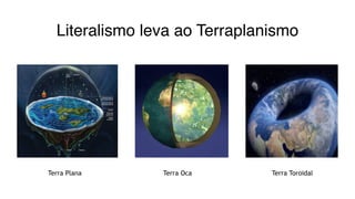 Literalismo leva ao Terraplanismo
Terra Plana Terra Oca Terra Toroidal
 
