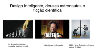 Design Inteligente, deuses astronautas e
ficção científica
No Design Inteligente,
o criador pode ser um ET
2001 – Uma Odisseia no Espaço
Arthur C. Clark
Alienígenas do Passado
 