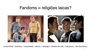 Fandoms = religiões laicas?
9
Livros/filmes canônicos + comunidade + valores + ideologia + filosofia de vida + subcultura + não-literalismo
 