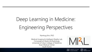 Deep Learning in Medicine:
Engineering Perspectives
Namkug Kim, PhD
Medical Imaging & Intelligent Reality Lab.
Convergence Medicine/Radiology,
University of Ulsan College of Medicine
Asan Medical Center
South Korea
 