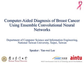Computer‐Aided Diagnosis of Breast Cancer
Using Ensemble Convolutional Neural
Networks
Department of Computer Science and Information Engineering,
National Taiwan University, Taipei, Taiwan
Speaker : Yan-wei Lee
MOST Joint Research Center for AI Technology and All Vista Healthcare
 