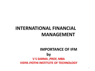 INTERNATIONAL FINANCIAL
MANAGEMENT
IMPORTANCE OF IFM
by
V S SARMA ,PROF, MBA
VIDYA JYOTHI INSTITUTE OF TECHNOLOGY
1
 