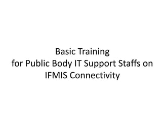 Basic Training
for Public Body IT Support Staffs on
IFMIS Connectivity
 