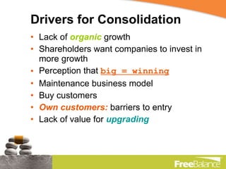 Drivers for Consolidation Lack of  organic  growth Shareholders want companies to invest in more growth Perception that  big = winning Maintenance business model Buy customers Own customers:  barriers to entry Lack of value for  upgrading 