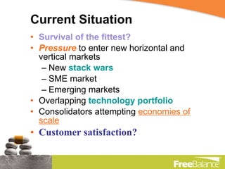 Current Situation Survival of the fittest? Pressure  to enter new horizontal and vertical markets New  stack wars SME market Emerging markets Overlapping  technology portfolio Consolidators attempting  economies of scale Customer satisfaction? 