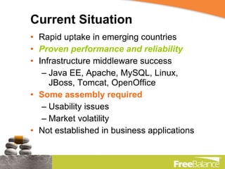 Current Situation Rapid uptake in emerging countries Proven performance and reliability Infrastructure middleware success Java EE, Apache, MySQL, Linux, JBoss, Tomcat, OpenOffice Some assembly required  Usability issues Market volatility Not established in business applications 