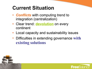 Current Situation Conflicts  with computing trend to integration (centralization) Clear trend:  devolution  on every continent Local capacity and sustainability issues Difficulties in extending governance  with existing solutions 
