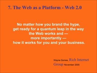 No matter how you brand the hype,  get ready for a quantum leap in the way  the Web works and —  more importantly —  how it works for you and your business. Wayne Gomes,  Rich Internet Group  November 2005 7. The Web as a Platform - Web 2.0 