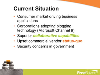 Current Situation Consumer market driving business applications Corporations adopting blogging technology (Microsoft Channel 9) Superior  collaborative capabilities Upset commercial vendor  status-quo Security concerns in government 