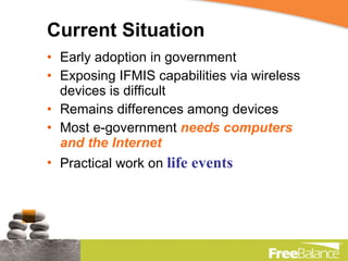 Current Situation Early adoption in government Exposing IFMIS capabilities via wireless devices is difficult Remains differences among devices Most e-government  needs computers and the Internet Practical work on  life events 