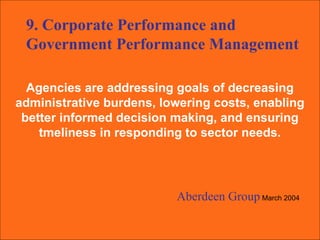 Agencies are addressing goals of decreasing  administrative burdens, lowering costs, enabling  better informed decision making, and ensuring  tmeliness in responding to sector needs.  Aberdeen Group   March 2004 9. Corporate Performance and Government Performance Management 