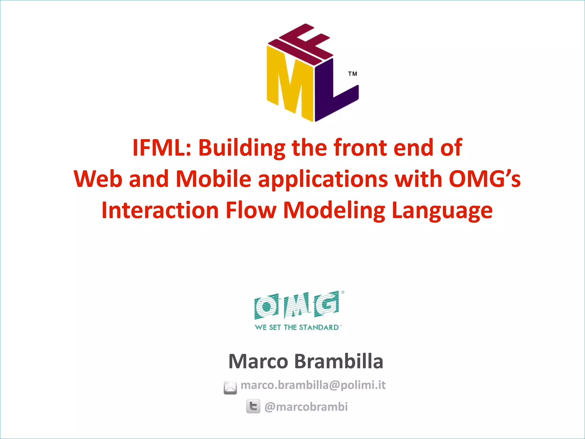 IFML: Building the front end of Web and Mobile applications with OMG’s Interaction Flow Modeling Language Marco Brambilla marco.brambilla@polimi.it @marcobrambi 