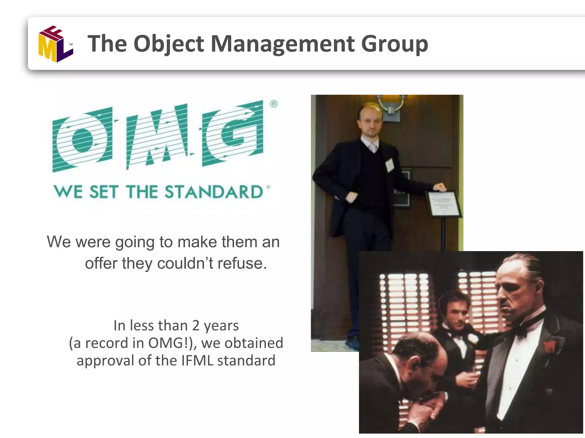 13 We were going to make them an offer they couldn’t refuse. In less than 2 years (a record in OMG!), we obtained approval of the IFML standard The Object Management Group 