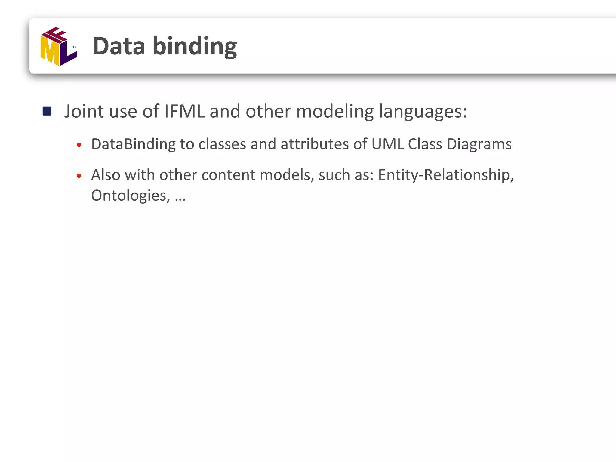 Joint use of IFML and other modeling languages: • DataBinding to classes and attributes of UML Class Diagrams • Also with other content models, such as: Entity-Relationship, Ontologies, … Data binding 