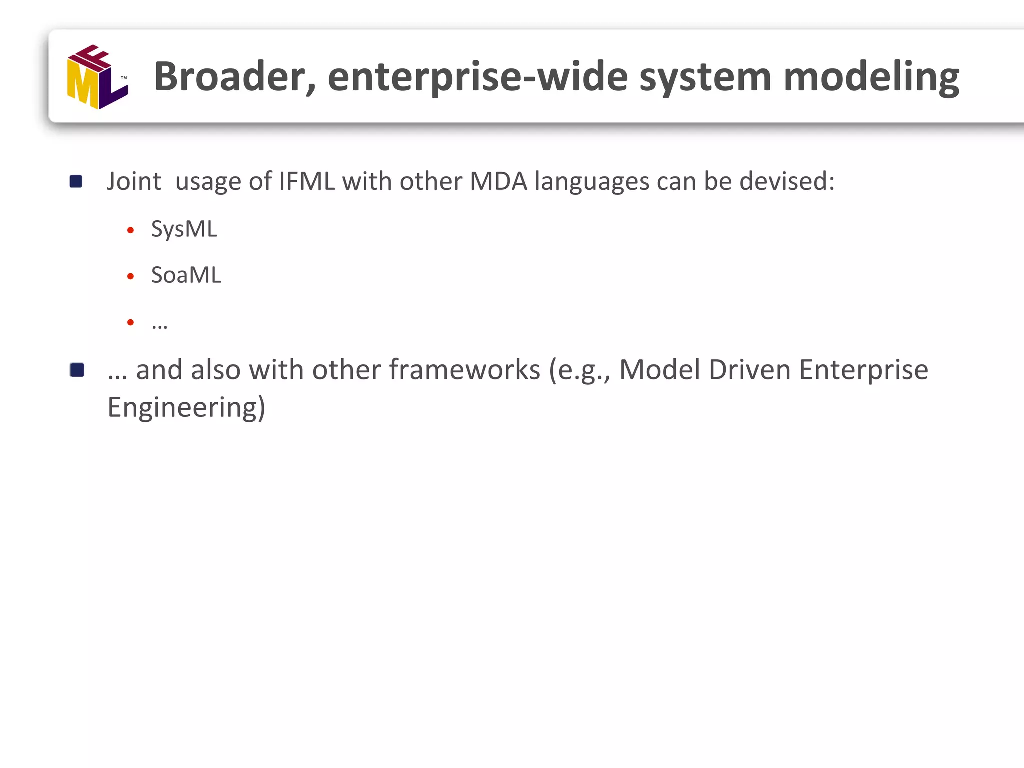 Joint usage of IFML with other MDA languages can be devised: • SysML • SoaML • … … and also with other frameworks (e.g., Model Driven Enterprise Engineering) Broader, enterprise-wide system modeling 