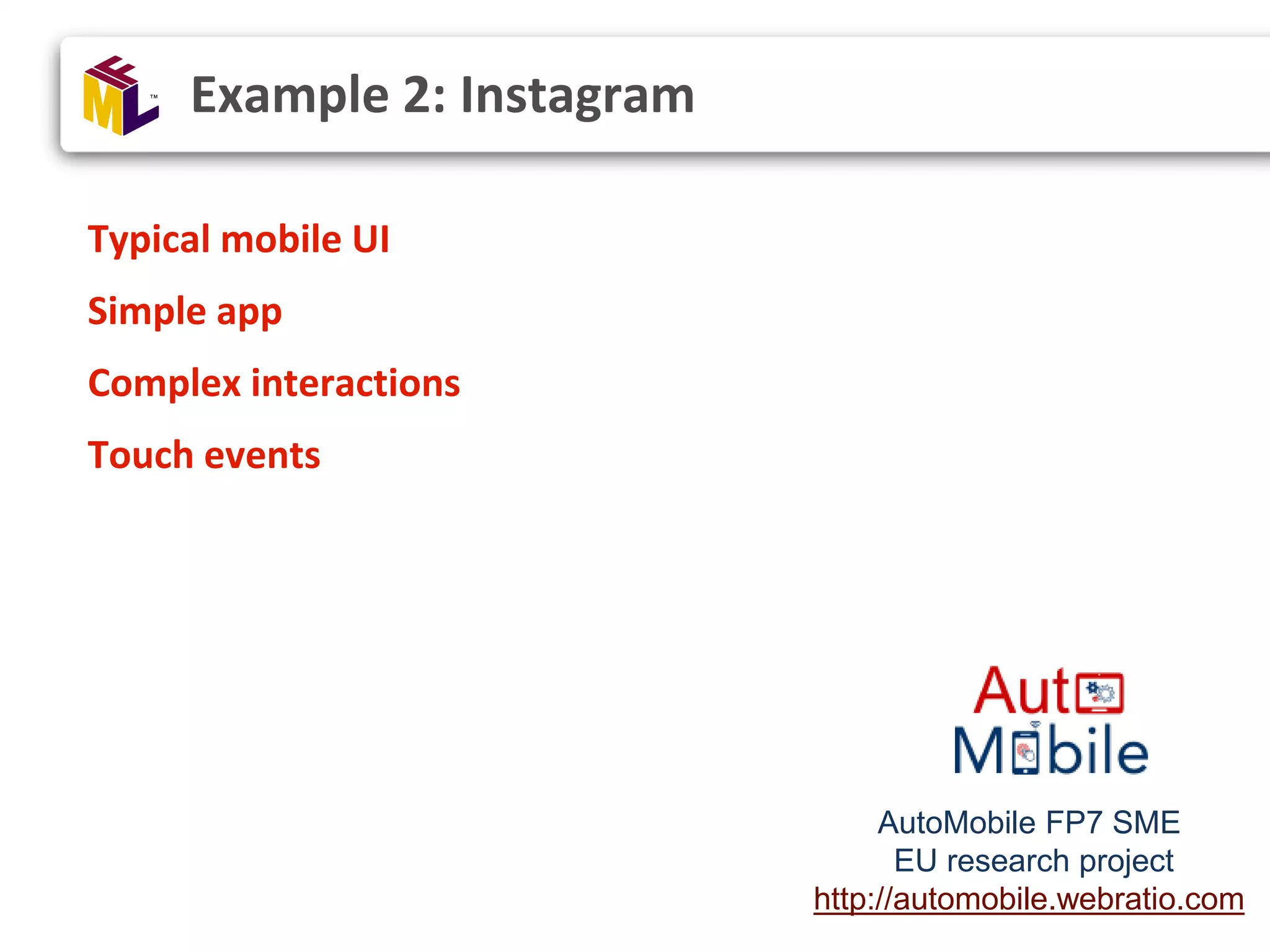Typical mobile UI Simple app Complex interactions Touch events Example 2: Instagram AutoMobile FP7 SME EU research project http://automobile.webratio.com 