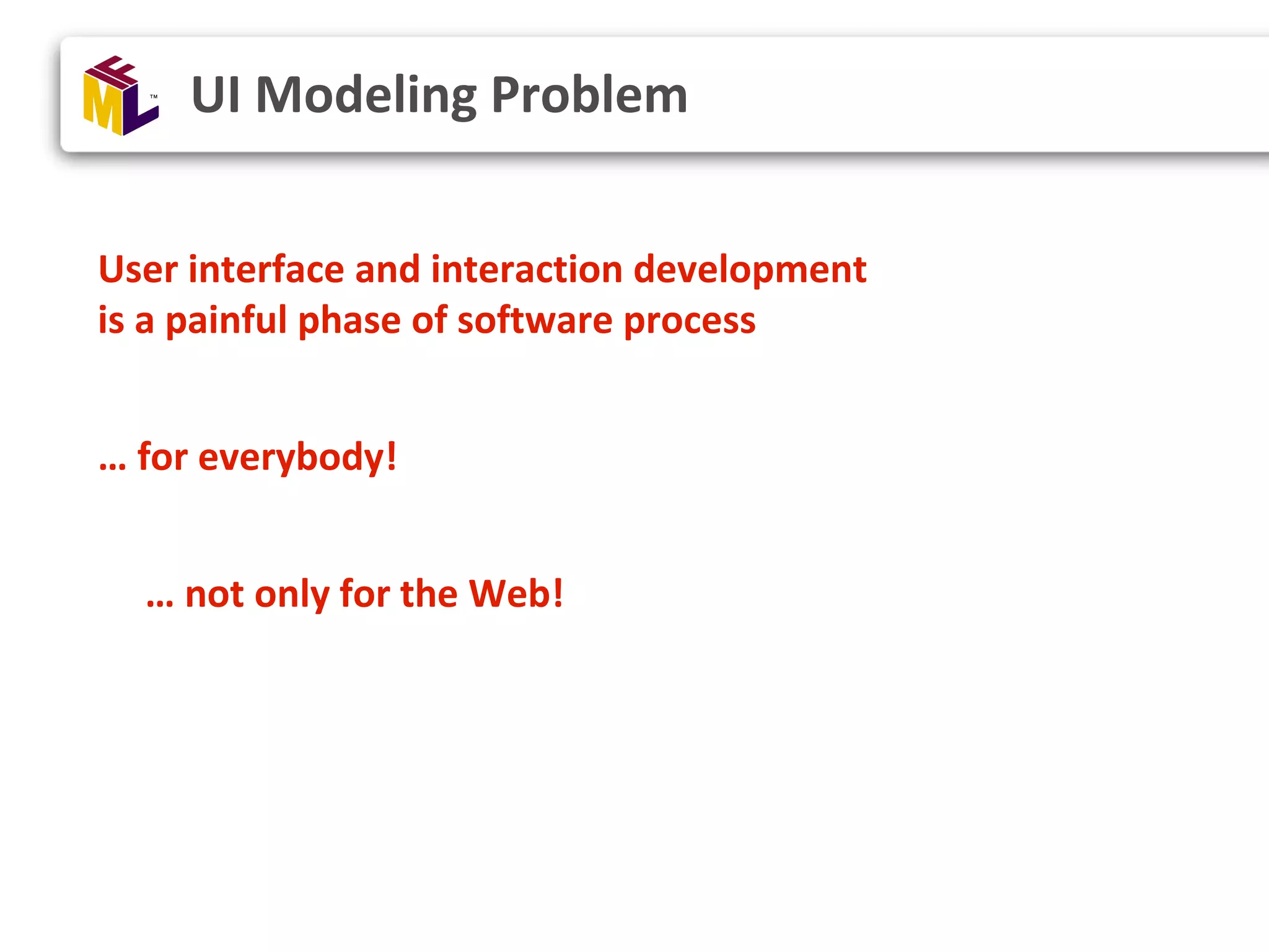 User interface and interaction development is a painful phase of software process … for everybody! … not only for the Web! UI Modeling Problem 
