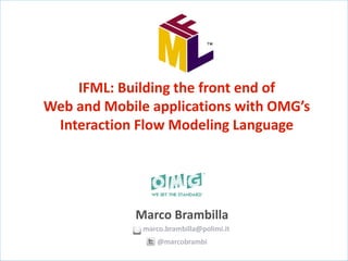 IFML: Building the front end of
Web and Mobile applications with OMG’s
Interaction Flow Modeling Language
Marco Brambilla
marco.brambilla@polimi.it
@marcobrambi
 