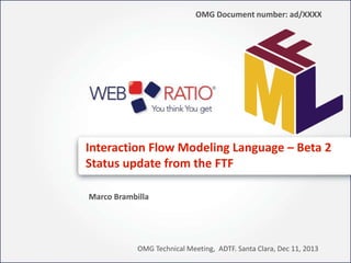 Interaction Flow Modeling Language – Beta 2
Status update from the FTF
Marco Brambilla
@marcobrambi

OMG Technical Meeting, ADTF. Santa Clara, Dec 11, 2013

 