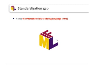 " Hence	
  the	
  Interac(on	
  Flow	
  Modeling	
  Language	
  (IFML)	
  
	
  
Standardiza(on	
  gap	
  
 