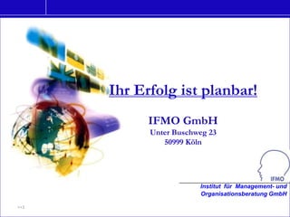 Ihr Erfolg ist planbar!
            IFMO GmbH
            Unter Buschweg 23
               50999 Köln




                        Institut für Management- und
                        Organisationsberatung GmbH

>>1
 
