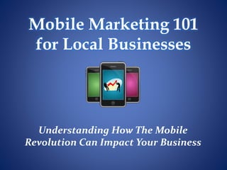 Mobile Marketing 101
for Local Businesses
Understanding How The Mobile
Revolution Can Impact Your Business
 