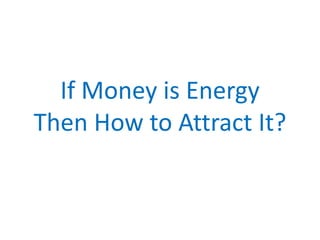 If Money is Energy
Then How to Attract It?
 