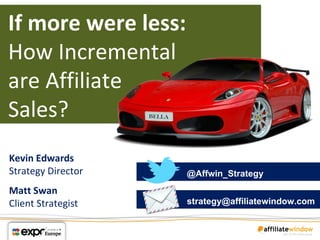 If more were less:
How Incremental
are Affiliate
Sales?
Kevin Edwards
Strategy Director    @Affwin_Strategy
Matt Swan
Client Strategist    strategy@affiliatewindow.com
 