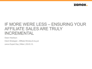 IF MORE WERE LESS – ENSURING YOUR
AFFILIATE SALES ARE TRULY
INCREMENTAL
Owen Hewitson
Client Strategist – Affiliate Window & buy.at
zanox Expert Day | Milan | 29.03.12.
 