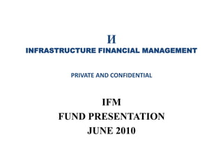 И INFRASTRUCTURE FINANCIAL MANAGEMENTPRIVATE AND CONFIDENTIAL  IFM  FUND PRESENTATION JUNE 2010 