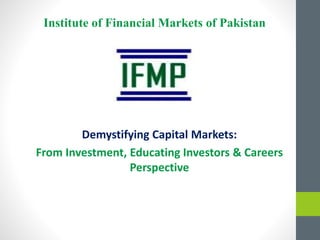 Demystifying Capital Markets:
From Investment, Educating Investors & Careers
Perspective
Institute of Financial Markets of Pakistan
 