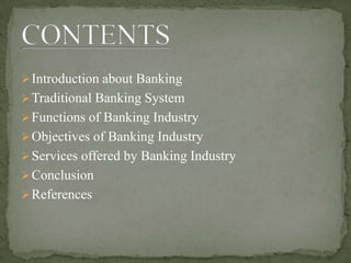 Introduction about Banking
Traditional Banking System
Functions of Banking Industry
Objectives of Banking Industry
Services offered by Banking Industry
Conclusion
References
 