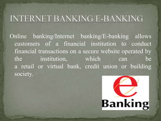 Online banking/Internet banking/E-banking allows
customers of a financial institution to conduct
financial transactions on a secure website operated by
the institution, which can be
a retail or virtual bank, credit union or building
society.
 