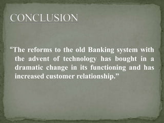 “The reforms to the old Banking system with
the advent of technology has bought in a
dramatic change in its functioning and has
increased customer relationship.”
 