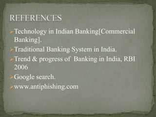 Technology in Indian Banking[Commercial
Banking].
Traditional Banking System in India.
Trend & progress of Banking in India, RBI
2006
Google search.
www.antiphishing.com
 