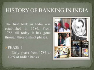The first bank in India was
established in 1786. From
1786 till today it has gone
through three distinct phases.
PHASE 1
Early phase from 1786 to
1969 of Indian banks.
 