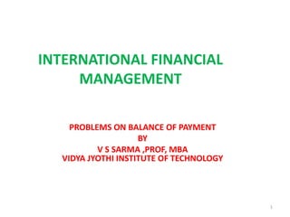 INTERNATIONAL FINANCIAL
MANAGEMENT
PROBLEMS ON BALANCE OF PAYMENT
BY
V S SARMA ,PROF, MBA
VIDYA JYOTHI INSTITUTE OF TECHNOLOGY
1
 