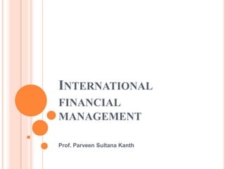 INTERNATIONAL 
FINANCIAL 
MANAGEMENT 
Prof. Parveen Sultana Kanth 
 
