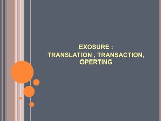 EXOSURE : 
TRANSLATION , TRANSACTION, 
OPERTING 
 