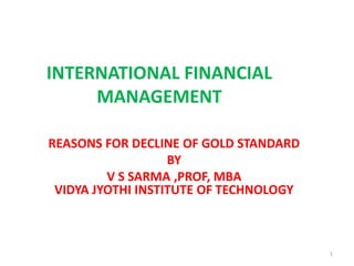 INTERNATIONAL FINANCIAL
MANAGEMENT
REASONS FOR DECLINE OF GOLD STANDARD
BY
V S SARMA ,PROF, MBA
VIDYA JYOTHI INSTITUTE OF TECHNOLOGY
1
 