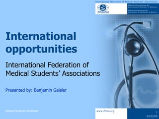 International opportunities International Federation of  Medical Students’ Associations Presented by: Benjamin Geisler 