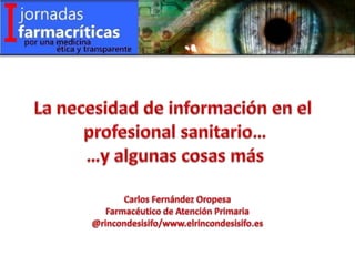 La necesidad de información en el  profesional sanitario… …y algunas cosas más Carlos Fernández Oropesa Farmacéutico de Atención Primaria @rincondesisifo/www.elrincondesisifo.es 