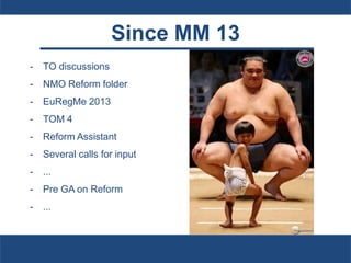 Since MM 13
- TO discussions
- NMO Reform folder
- EuRegMe 2013
- TOM 4
- Reform Assistant
- Several calls for input
- ...
- Pre GA on Reform
- ...
 