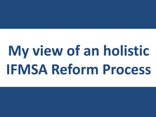 My view of an holistic
IFMSA Reform Process
 