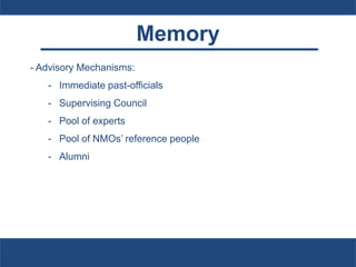 Memory
- Advisory Mechanisms:
- Immediate past-officials
- Supervising Council
- Pool of experts
- Pool of NMOs’ reference people
- Alumni
 