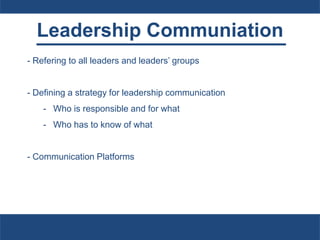 Leadership Communiation
- Refering to all leaders and leaders’ groups
- Defining a strategy for leadership communication
- Who is responsible and for what
- Who has to know of what
- Communication Platforms
 