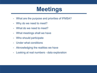 Meetings
- What are the purpose and priorities of IFMSA?
- Why do we need to meet?
- What do we need to meet?
- What meetings shall we have
- Who should participate
- Under what conditions
- Aknowledging the realities we have
- Looking at real numbers - data exploration
 